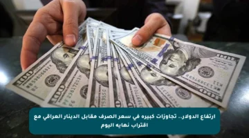 ارتفاع الدولار.. تجاوزات كبيرة في سعر الصرف مقابل الدينار العراقي مع اقتراب نهاية اليوم